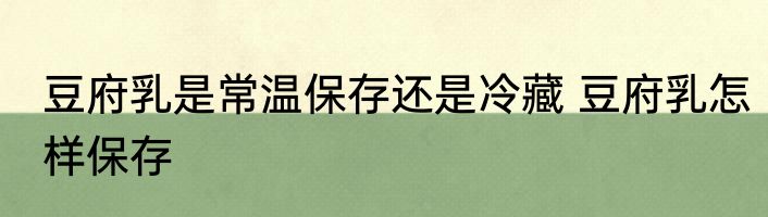 豆府乳是常温保存还是冷藏 豆府乳怎样保存
