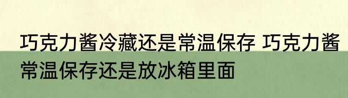巧克力酱冷藏还是常温保存 巧克力酱常温保存还是放冰箱里面