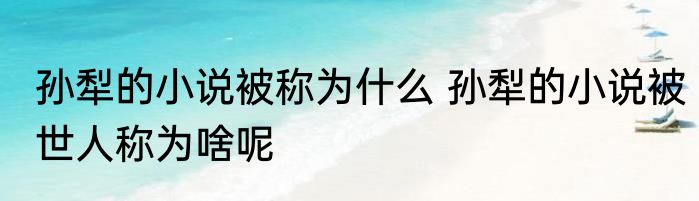 孙犁的小说被称为什么 孙犁的小说被世人称为啥呢