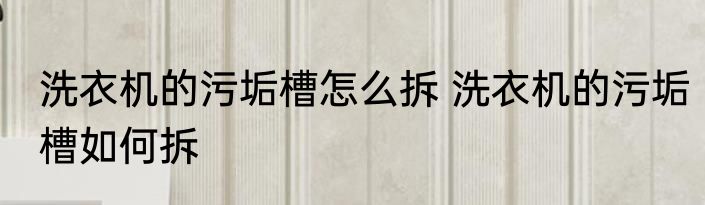 洗衣机的污垢槽怎么拆 洗衣机的污垢槽如何拆
