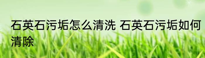 石英石污垢怎么清洗 石英石污垢如何清除