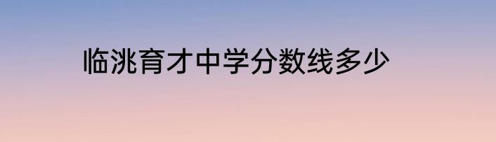 临洮育才中学分数线多少