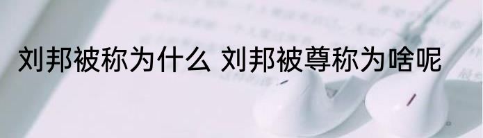 刘邦被称为什么 刘邦被尊称为啥呢