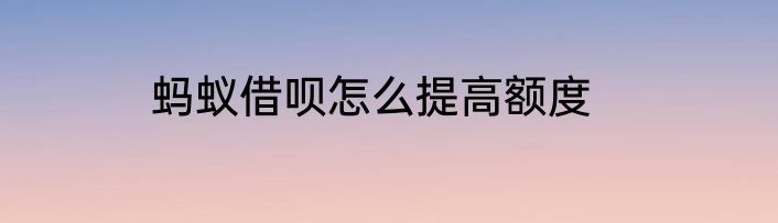 蚂蚁借呗怎么提高额度