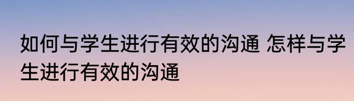 如何与学生进行有效的沟通 怎样与学生进行有效的沟通