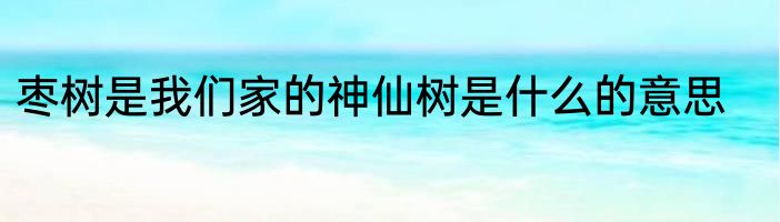 枣树是我们家的神仙树是什么的意思