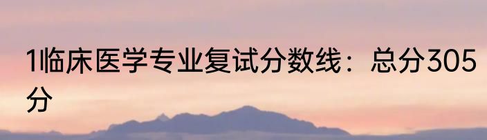 1临床医学专业复试分数线：总分305分