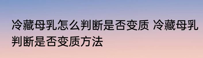 冷藏母乳怎么判断是否变质 冷藏母乳判断是否变质方法