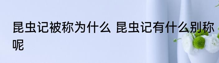 昆虫记被称为什么 昆虫记有什么别称呢