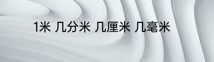 1米 几分米 几厘米 几毫米