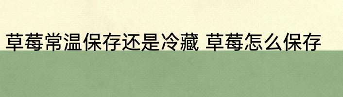 草莓常温保存还是冷藏 草莓怎么保存