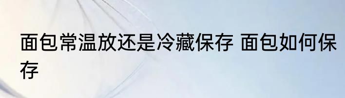 面包常温放还是冷藏保存 面包如何保存