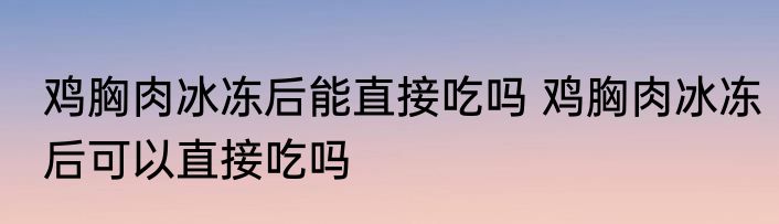 鸡胸肉冰冻后能直接吃吗 鸡胸肉冰冻后可以直接吃吗