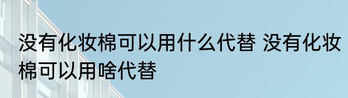 没有化妆棉可以用什么代替 没有化妆棉可以用啥代替