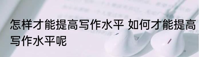 怎样才能提高写作水平 如何才能提高写作水平呢