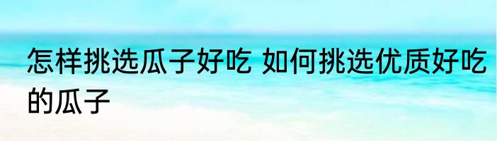 怎样挑选瓜子好吃 如何挑选优质好吃的瓜子