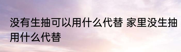 没有生抽可以用什么代替 家里没生抽用什么代替