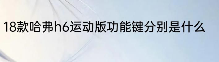 18款哈弗h6运动版功能键分别是什么