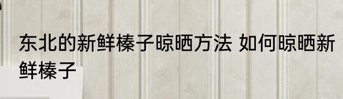 东北的新鲜榛子晾晒方法 如何晾晒新鲜榛子