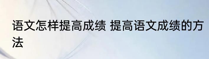 语文怎样提高成绩 提高语文成绩的方法