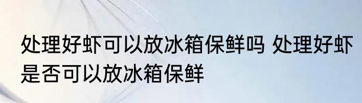 处理好虾可以放冰箱保鲜吗 处理好虾是否可以放冰箱保鲜