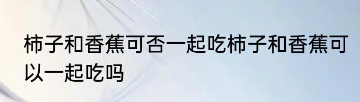 柿子和香蕉可否一起吃柿子和香蕉可以一起吃吗