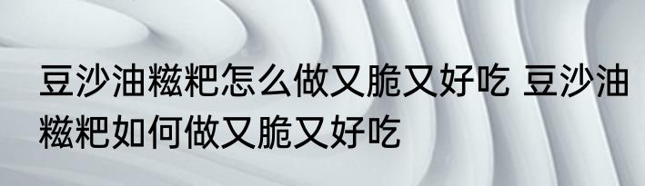 豆沙油糍粑怎么做又脆又好吃 豆沙油糍粑如何做又脆又好吃