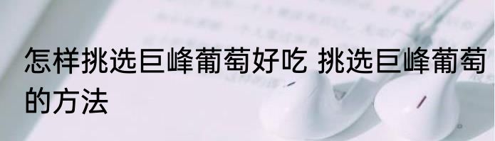 怎样挑选巨峰葡萄好吃 挑选巨峰葡萄的方法