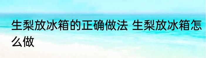 生梨放冰箱的正确做法 生梨放冰箱怎么做