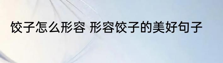 饺子怎么形容 形容饺子的美好句子
