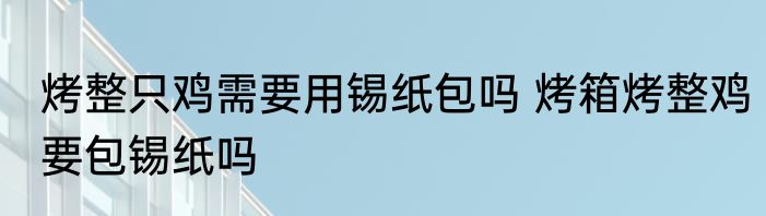 烤整只鸡需要用锡纸包吗 烤箱烤整鸡要包锡纸吗