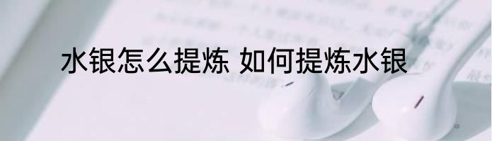 水银怎么提炼 如何提炼水银