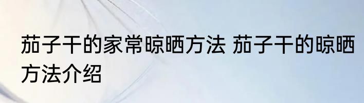 茄子干的家常晾晒方法 茄子干的晾晒方法介绍