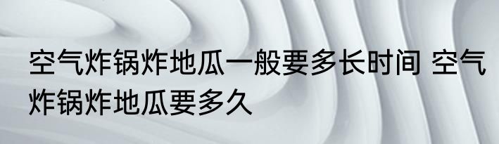 空气炸锅炸地瓜一般要多长时间 空气炸锅炸地瓜要多久