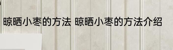 晾晒小枣的方法 晾晒小枣的方法介绍
