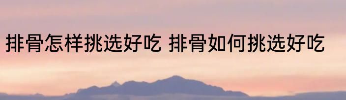 排骨怎样挑选好吃 排骨如何挑选好吃