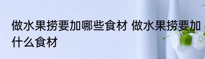 做水果捞要加哪些食材 做水果捞要加什么食材