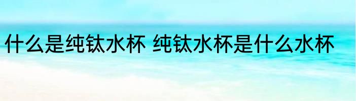 什么是纯钛水杯 纯钛水杯是什么水杯