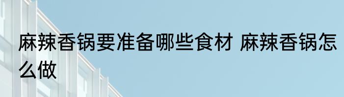 麻辣香锅要准备哪些食材 麻辣香锅怎么做