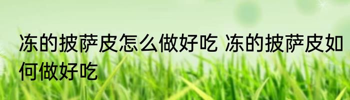 冻的披萨皮怎么做好吃 冻的披萨皮如何做好吃