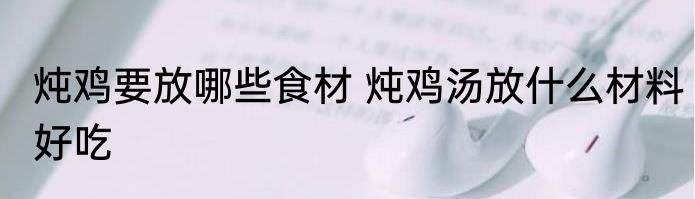 炖鸡要放哪些食材 炖鸡汤放什么材料好吃