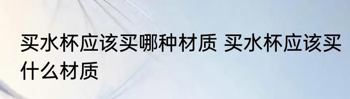 买水杯应该买哪种材质 买水杯应该买什么材质