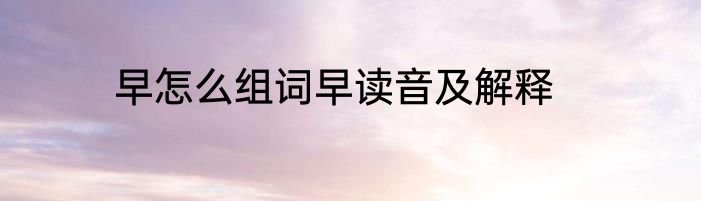 早怎么组词早读音及解释
