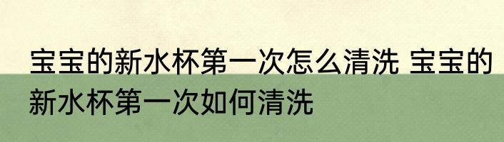 宝宝的新水杯第一次怎么清洗 宝宝的新水杯第一次如何清洗