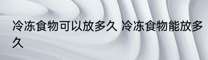 冷冻食物可以放多久 冷冻食物能放多久