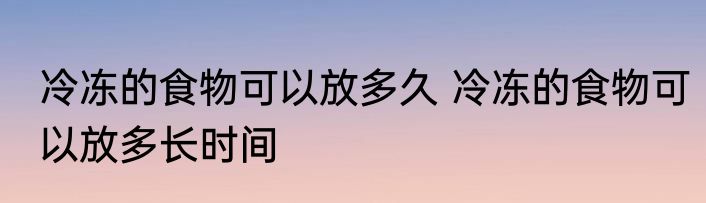 冷冻的食物可以放多久 冷冻的食物可以放多长时间