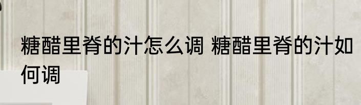 糖醋里脊的汁怎么调 糖醋里脊的汁如何调