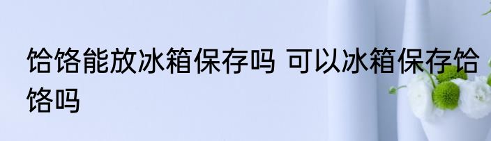 饸饹能放冰箱保存吗 可以冰箱保存饸饹吗