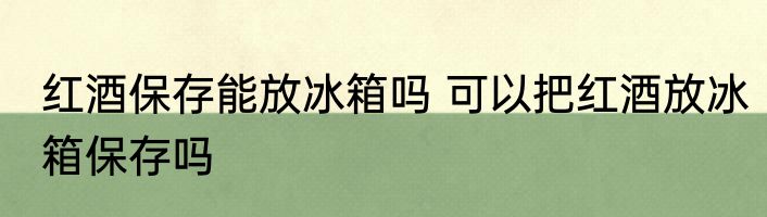 红酒保存能放冰箱吗 可以把红酒放冰箱保存吗