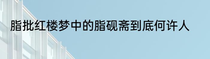 脂批红楼梦中的脂砚斋到底何许人